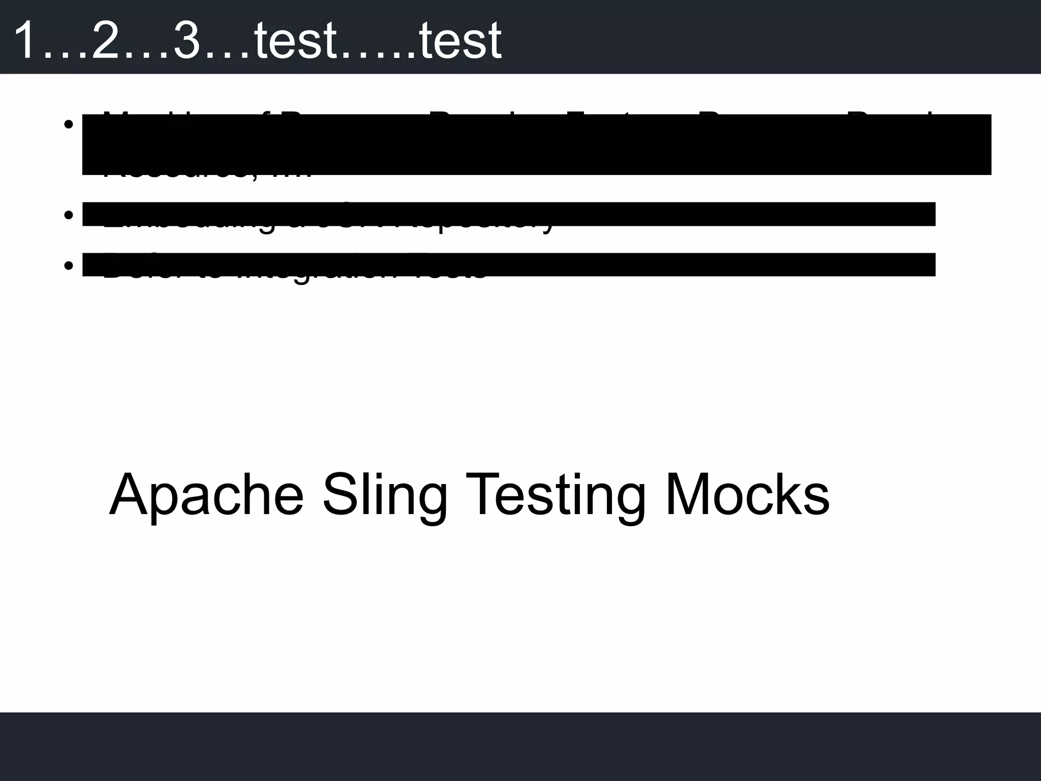 1…2…3…test…..test
•  Mocking of ResourceResolverFactory, ResourceResolver,
Resource, ….
•  Embedding a JCR Repository
•  Defer to Integration Tests
Apache Sling Testing Mocks
 
