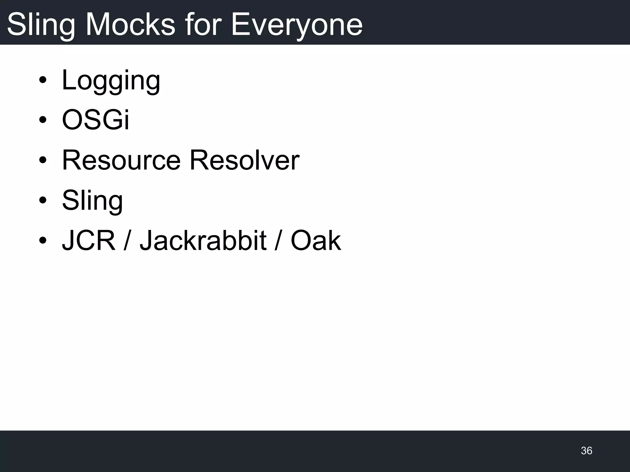 Sling Mocks for Everyone
•  Logging
•  OSGi
•  Resource Resolver
•  Sling
•  JCR / Jackrabbit / Oak
36
 