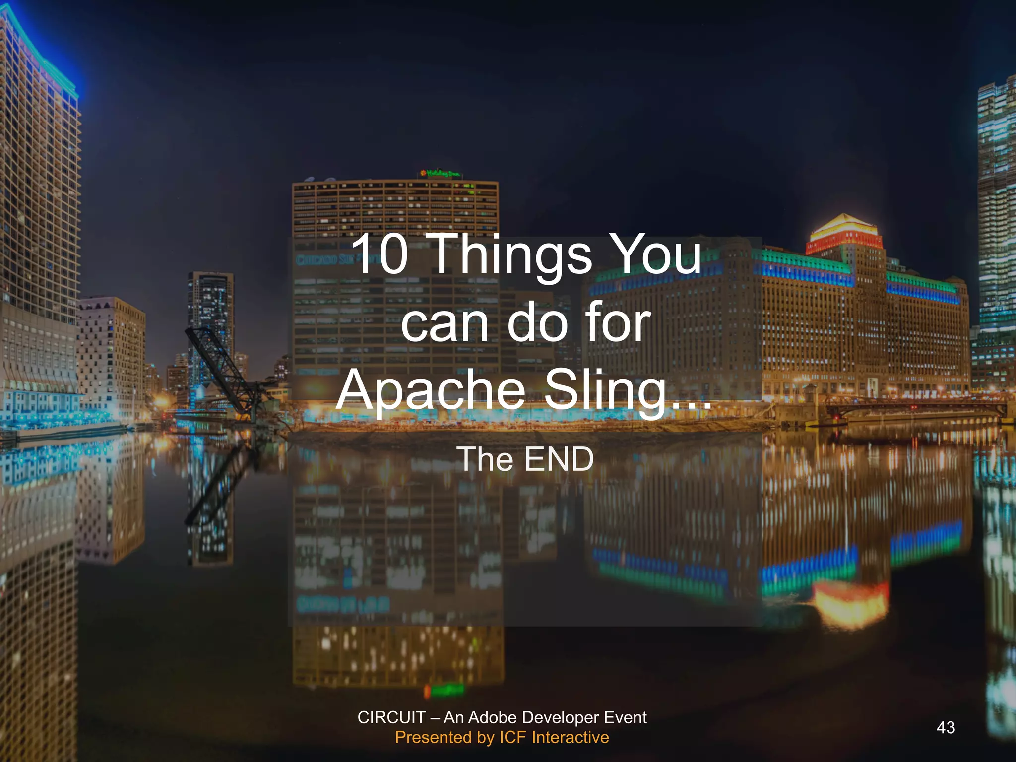 CIRCUIT – An Adobe Developer Event
Presented by ICF Interactive
10 Things You
can do for
Apache Sling...
The END
43
 