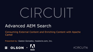 Presented by: Gaston Gonzalez, headwire.com, Inc.
+
Advanced AEM Search
Consuming External Content and Enriching Content with Apache
Camel
 
