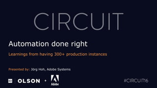 Presented by: Jörg Hoh, Adobe Systems
+
Automation done right
Learnings from having 300+ production instances
 