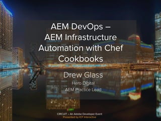 CIRCUIT – An Adobe Developer Event
Presented by ICF Interactive
AEM DevOps –
AEM Infrastructure
Automation with Chef
Cookbooks
Drew Glass
Hero Digital
AEM Practice Lead
 