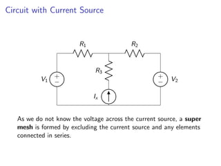 Circuit with Current Source
+
−
V1
R1
Ix
R3 +
− V2
R2
As we do not know the voltage across the current source, a super
mesh is formed by excluding the current source and any elements
connected in series.
 