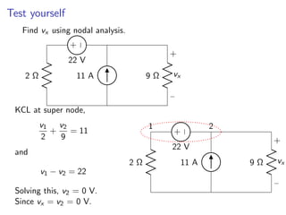 Test yourself
Find vx using nodal analysis.
2 Ω 9 Ω
−
+
vx
+
−
22 V
11 A
KCL at super node,
v1
2
+
v2
9
= 11
and
v1 − v2 = 22
Solving this, v2 = 0 V.
Since vx = v2 = 0 V.
2 Ω
1
9 Ω
−
+
vx
+
−
22 V
11 A
2
 