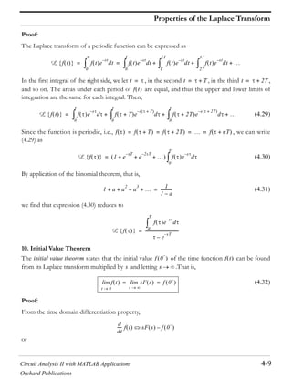 Circuit Analysis II with MATLAB Applications 4-9
Orchard Publications
Properties of the Laplace Transform
Proof:
The Laplace transform of a periodic function can be expressed as
In the first integral of the right side, we let , in the second , in the third ,
and so on. The areas under each period of are equal, and thus the upper and lower limits of
integration are the same for each integral. Then,
(4.29)
Since the function is periodic, i.e., , we can write
(4.29) as
(4.30)
By application of the binomial theorem, that is,
(4.31)
we find that expression (4.30) reduces to
10. Initial Value Theorem
The initial value theorem states that the initial value of the time function can be found
from its Laplace transform multiplied by and letting .That is,
(4.32)
Proof:
From the time domain differentiation property,
or
L f t f t
0
e
st–
dt f t
0
T
e
st–
dt f t
T
2T
e
st–
dt f t
2T
3T
e
st–
dt+ + += =
t = t T+= t 2T+=
f t
L f t f
0
T
e
s–
d f T+
0
T
e
s T+–
d f 2T+
0
T
e
s 2T+–
d+ + +=
f f T+ f 2T+ f nT+= = = =
L f 1 e
sT–
e
2sT–
+ + + f
0
T
e
s–
d=
1 a a
2
a
3
+ + + +
1
1 a–
------------=
L f
f
0
T
e
s–
d
e
sT–
–
----------------------------------=
f 0 f t
s s
f t
t 0
lim sF s
s
lim f 0= =
d
dt
----- f t sF s f 0–
 