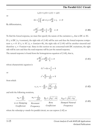 1-15 Circuit Analysis II with MATLAB Applications
Orchard Publications
The Parallel GLC Circuit
or
By differentiation,
(1.40)
To find the forced response, we must first specify the nature of the excitation , that is DC or AC.
If is DC ( =constant), the right side of (1.40) will be zero and thus the forced response compo-
nent . If is AC ( , the right side of (1.40) will be another sinusoid and
therefore . Since in this section we are concerned with DC excitations, the right
side will be zero and thus the total response will be just the natural response.
The natural response is found from the homogeneous equation of (1.40), that is,
(1.41)
whose characteristic equation is
or
from which
(1.42)
and with the following notations,
(1.43)
where the subscript stands for parallel circuit, we can express (1.42) as
iG t iL t iC t+ + iS t=
Gv
1
L
--- v td
0
t
I0+ + C
dv
dt
------+ iS= t 0
C
dv
2
dt
2
-------- G
dv
dt
------ v
L
---+ +
diS
dt
-------= t 0
iS
iS vS
vf 0= iS iS I t +cos=
vf V t +cos=
C
dv
2
dt
2
-------- G
dv
dt
------ v
L
---+ + 0=
Cs
2
Gs
1
L
---+ + 0=
s
2 G
C
----s i
LC
-------+ + 0=
s1 s2
G
2C
-------– G
2
4C
2
--------- 1
LC
-------–=
P
G
2C
-------=
or Damping
Coefficient
0
1
LC
-----------=
Resonant
Frequency
P P
2
0
2
–=
Beta
Coefficient
nP 0
2
P
2
–=
Damped Natural
Frequency
p
 