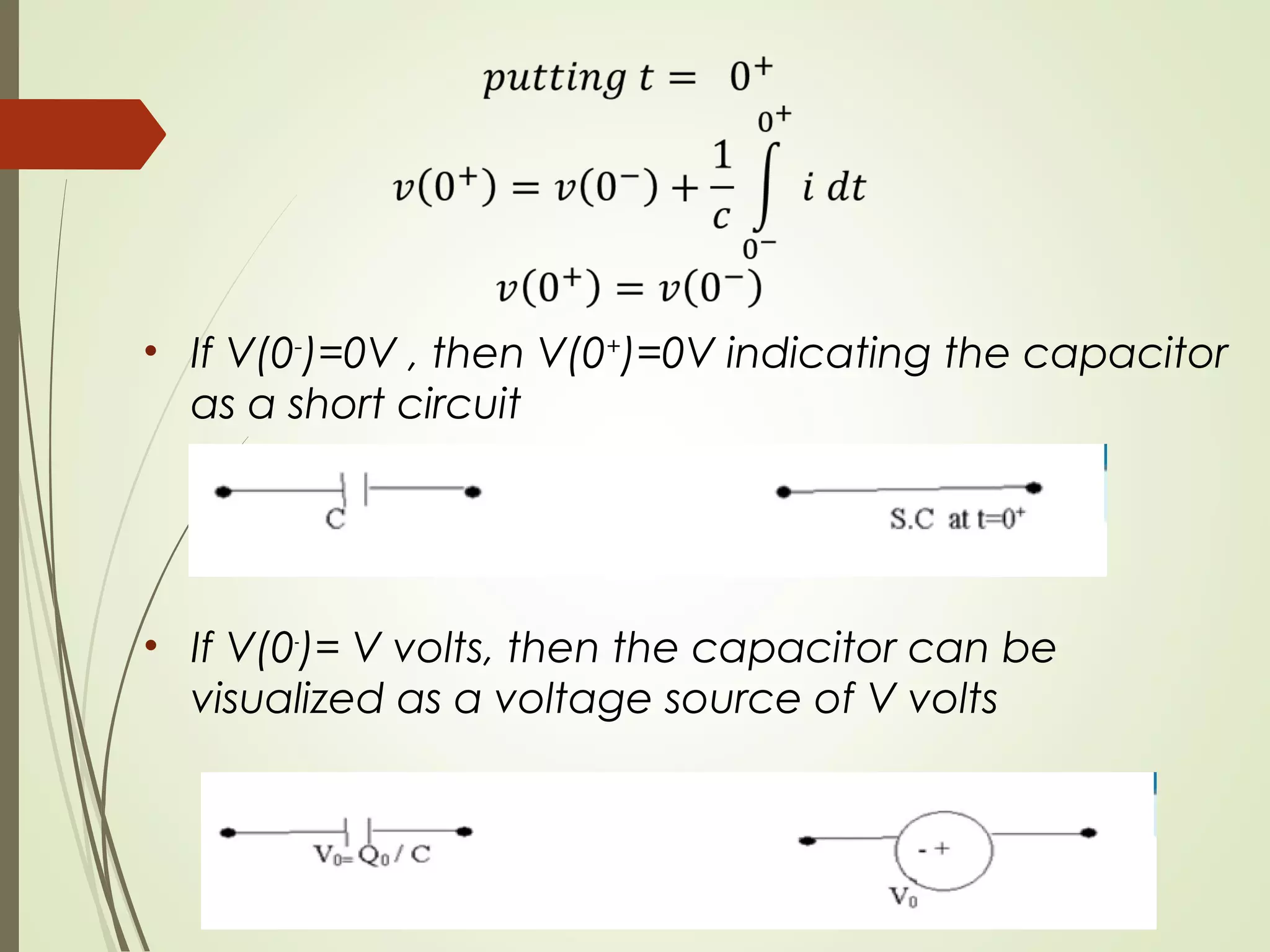 • If V(0-
)=0V , then V(0+
)=0V indicating the capacitor
as a short circuit
• If V(0-
)= V volts, then the capacitor can be
visualized as a voltage source of V volts
 