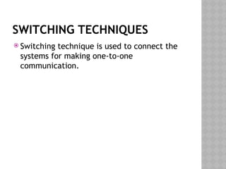 SWITCHING TECHNIQUES
 Switching technique is used to connect the
systems for making one-to-one
communication.
 