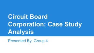 Circuit Board 
Corporation: Case Study 
Analysis 
Presented By: Group 4 
 