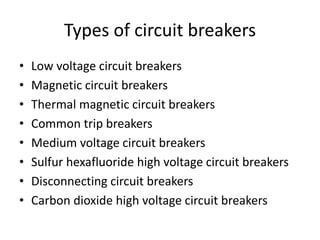 Types of circuit breakers
• Low voltage circuit breakers
• Magnetic circuit breakers
• Thermal magnetic circuit breakers
• Common trip breakers
• Medium voltage circuit breakers
• Sulfur hexafluoride high voltage circuit breakers
• Disconnecting circuit breakers
• Carbon dioxide high voltage circuit breakers
 
