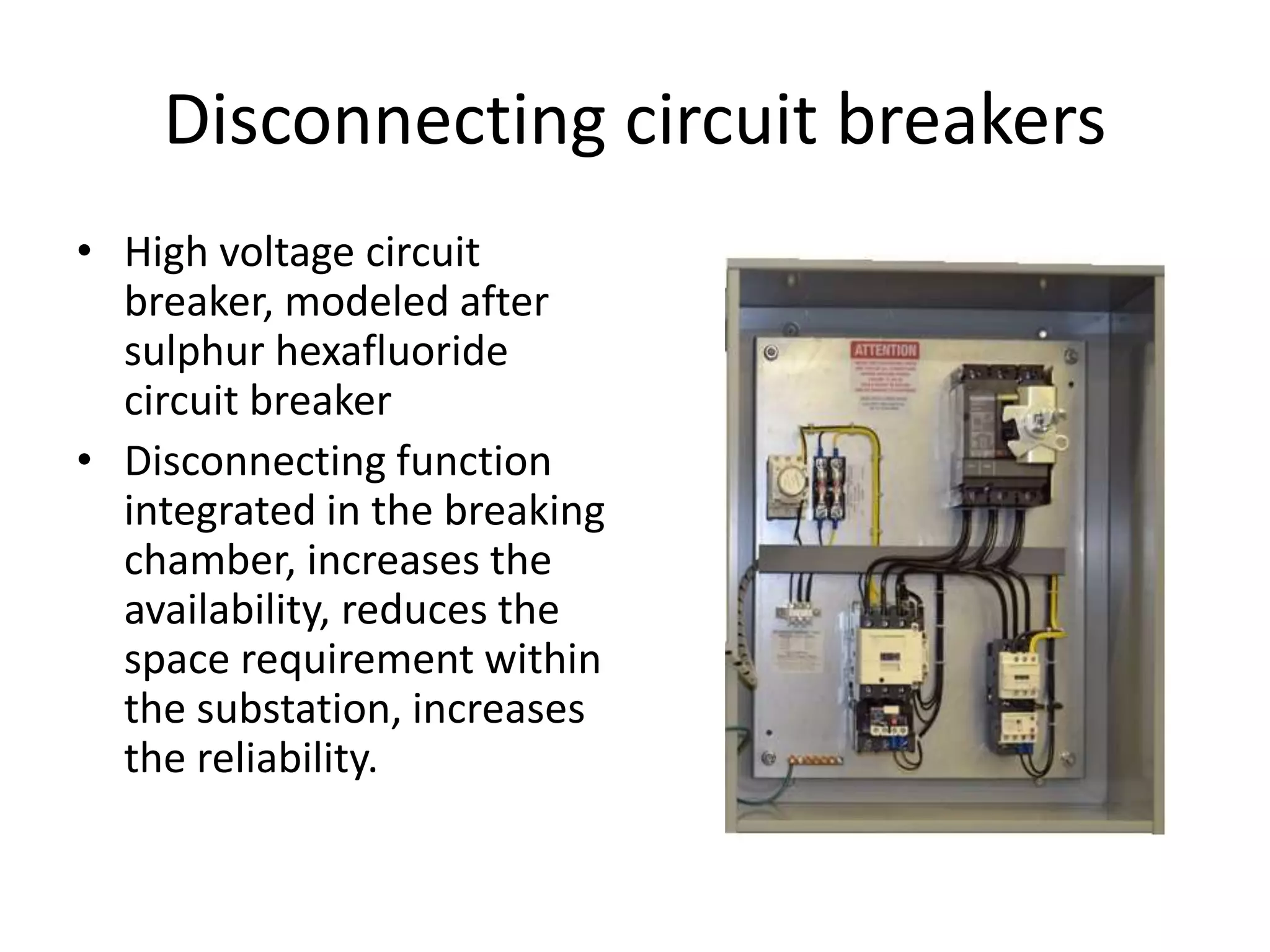Disconnecting circuit breakers 
• High voltage circuit 
breaker, modeled after 
sulphur hexafluoride 
circuit breaker 
• Disconnecting function 
integrated in the breaking 
chamber, increases the 
availability, reduces the 
space requirement within 
the substation, increases 
the reliability. 
 