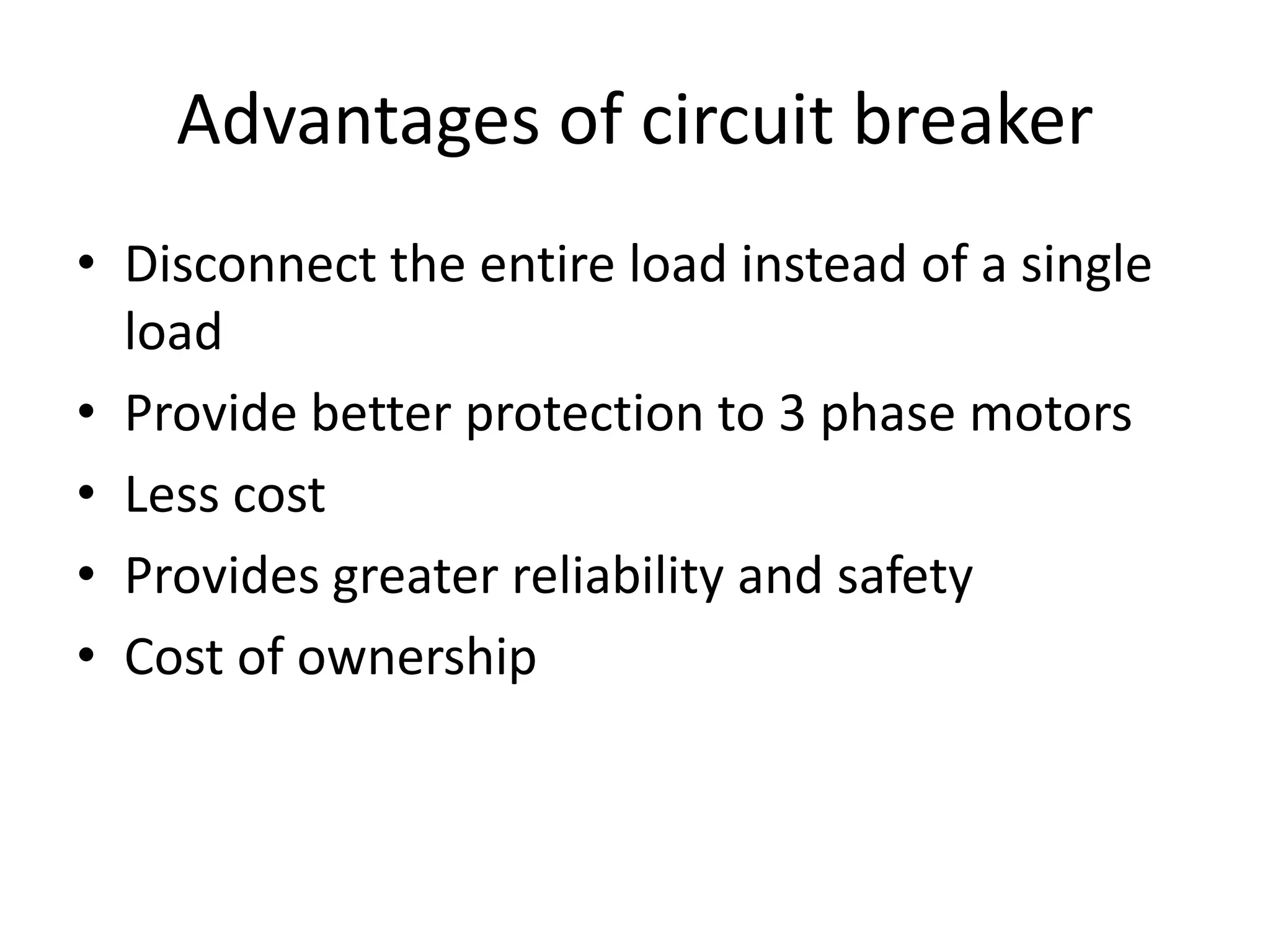 Advantages of circuit breaker 
• Disconnect the entire load instead of a single 
load 
• Provide better protection to 3 phase motors 
• Less cost 
• Provides greater reliability and safety 
• Cost of ownership 
 