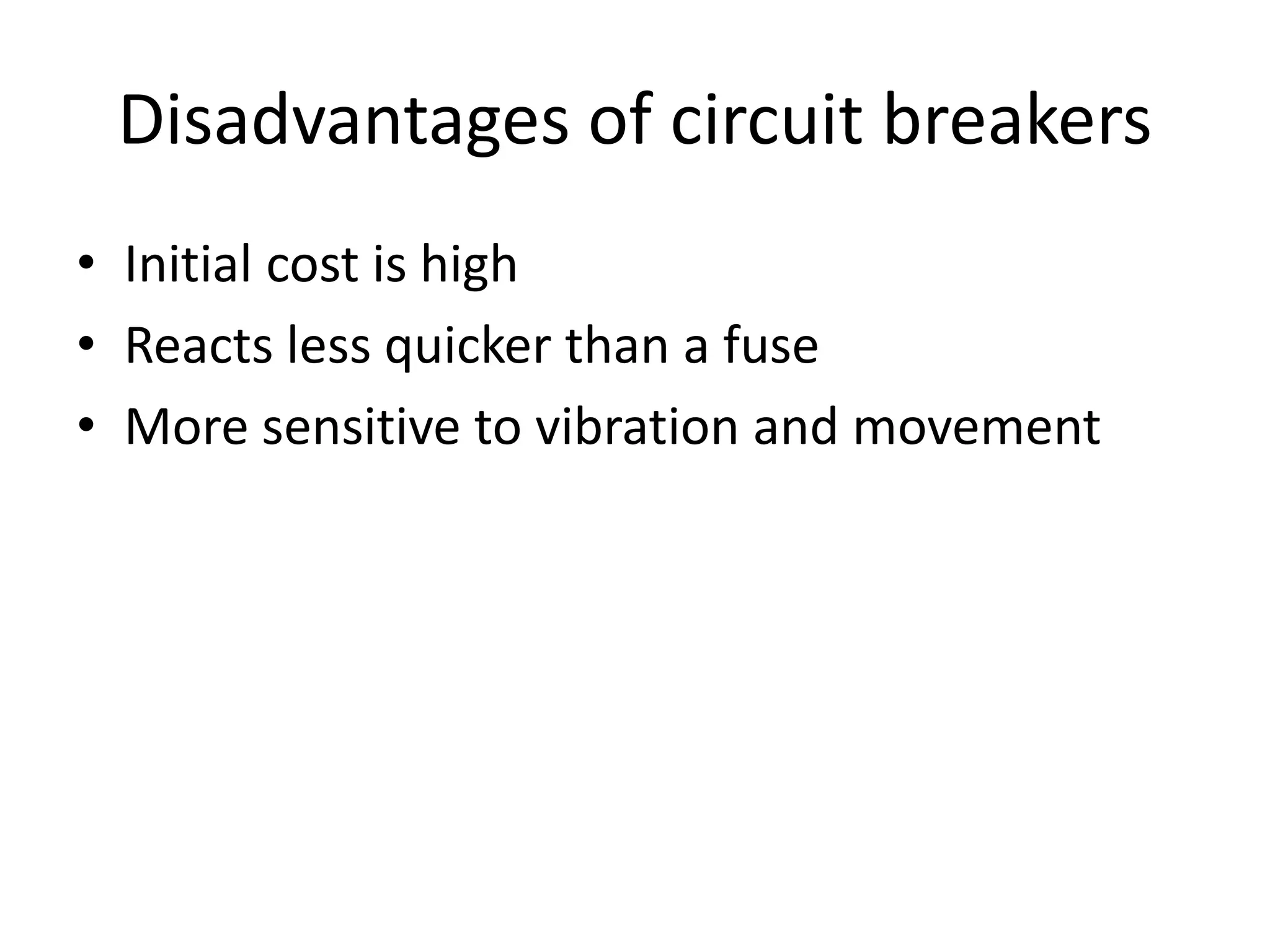 Disadvantages of circuit breakers 
• Initial cost is high 
• Reacts less quicker than a fuse 
• More sensitive to vibration and movement 
 