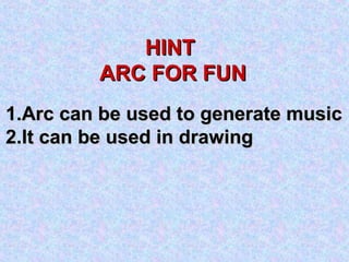 HHIINNTT 
AARRCC FFOORR FFUUNN 
11..AArrcc ccaann bbee uusseedd ttoo ggeenneerraattee mmuussiicc 
22..IItt ccaann bbee uusseedd iinn ddrraawwiinngg 
 