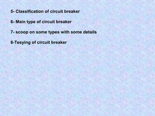 5- Classification of circuit breaker 
6- Main type of circuit breaker 
7- scoop on some types with some details 
8-Tesying of circuit breaker 
 
