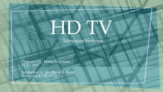 HD TV
Prepared by: Mabel Espinosa
ELXT 2101
Submitted to: Mr. Oscar B. Barte
Instructor I – ELXT 211
Television Systems
 