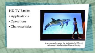 HD TV Basics:
• Applications
• Operations
• Characteristics
A woman walks along the Matsushita's 150-inch
Advanced High-Definition Plasma Display.
 