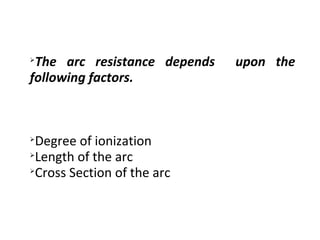 
The arc resistance depends upon the
following factors.

Degree of ionization

Length of the arc

Cross Section of the arc
 