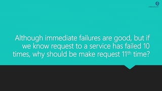 Although immediate failures are good, but if
we know request to a service has failed 10
times, why should be make request 11th time?
 
