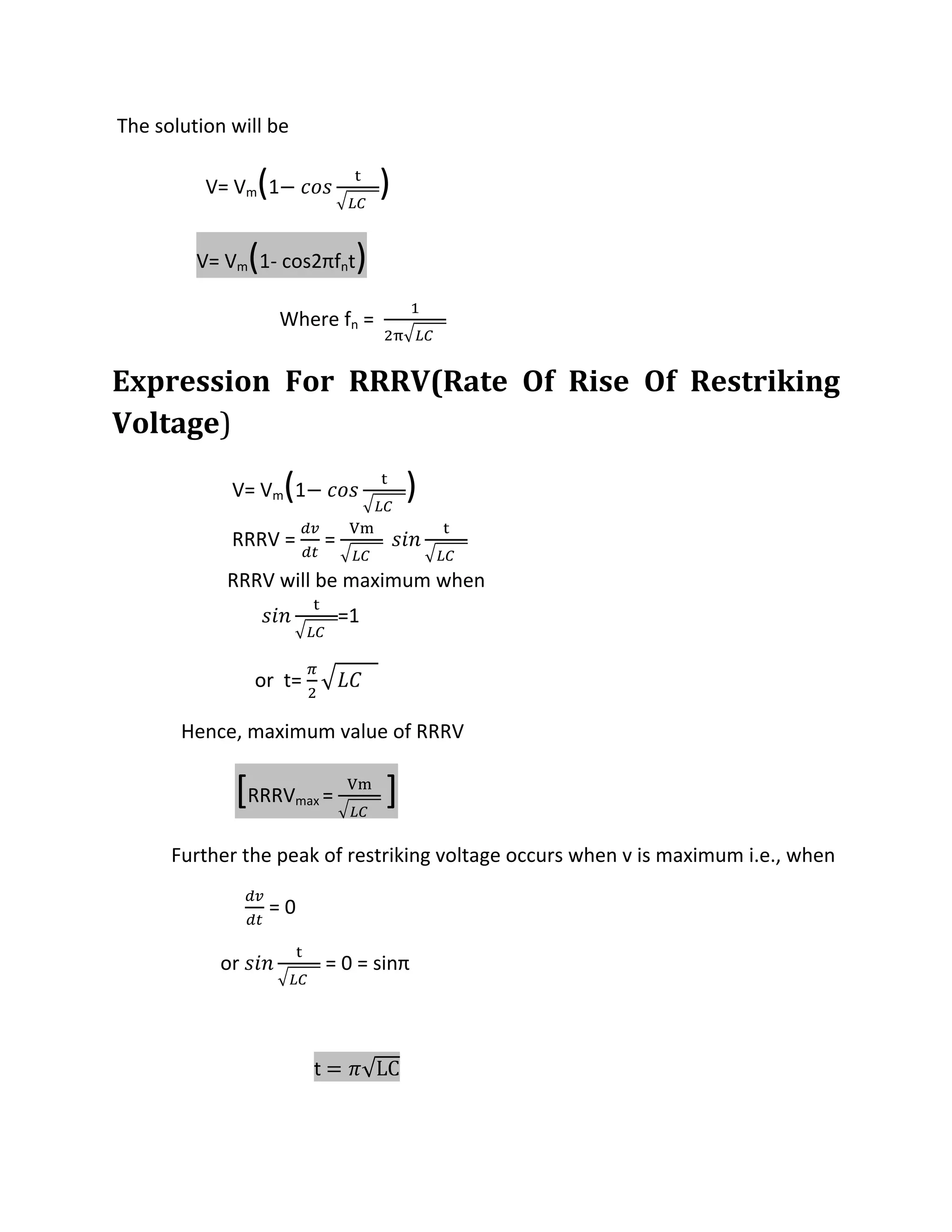  The solution will be 

                   V= Vm 1   (                         ) 
          V= V (1‐ cos2πf t) 
                         m                    n


                                  Where fn =                            


Expression  For  RRRV(Rate  Of  Rise  Of  Restriking 
Voltage) 

                        V= Vm 1   (                          ) 
                                                  V
                        RRRV =   =                                     
                       RRRV will be maximum when 
                                              =1  

                             or  t=                     

              Hence, maximum value of RRRV 

                        [
                          RRRVmax = 
                                               V
                                                           ] 
            Further the peak of restriking voltage occurs when v is maximum i.e., when 

                             = 0 

                      or                  = 0 = sinπ 

 

                                         t            √LC 
 