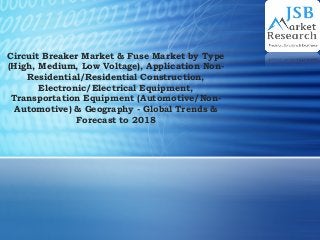 Circuit Breaker Market & Fuse Market by Type
(High, Medium, Low Voltage), Application Non-
Residential/Residential Construction,
Electronic/Electrical Equipment,
Transportation Equipment (Automotive/Non-
Automotive) & Geography - Global Trends &
Forecast to 2018
 