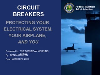 CIRCUIT                       Federal Aviation
                                     Administration

      BREAKERS
 PROTECTING YOUR
ELECTRICAL SYSTEM,
  YOUR AIRPLANE,
     AND YOU
Presented to: THE SATURDAY MORNING
              CREW
By: BEN McQUILLAN
Date: MARCH 20, 2010
 