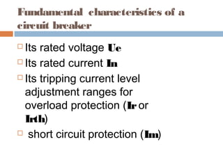 Fundamental characteristics of a
circuit breaker
Its rated voltage Ue
Its rated current In
Its tripping current level
adjustment ranges for
overload protection (Iror
Irth)
short circuit protection (Im)