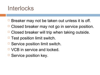 Interlocks
Breaker may not be taken out unless it is off.
Closed breaker may not go in service position.
Closed breaker will trip when taking outside.
Test position limit switch.
Service position limit switch.
VCB in service and locked.
Service position key.