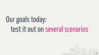 Our goals today:
test it out on several scenarios
13
 