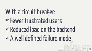 36
With a circuit breaker:
* Fewer frustrated users
* Reduced load on the backend
* A well defined failure mode
 