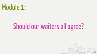 42
Should our waiters all agree?
Module 1:
 