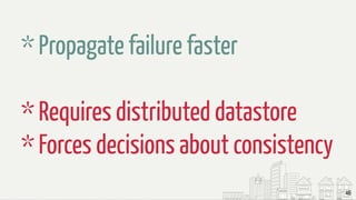 46
* Propagate failure faster
* Requires distributed datastore
* Forces decisions about consistency
 