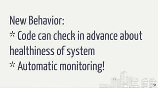 52
New Behavior:
* Code can check in advance about
healthiness of system
* Automatic monitoring!
 