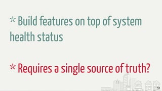 53
* Build features on top of system
health status
* Requires a single source of truth?
 