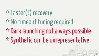 64
* Faster(?) recovery
* No timeout tuning required
* Dark launching not always possible
* Synthetic can be unrepresentative
 
