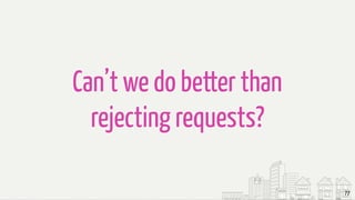 77
Can’t we do better than
rejecting requests?
 