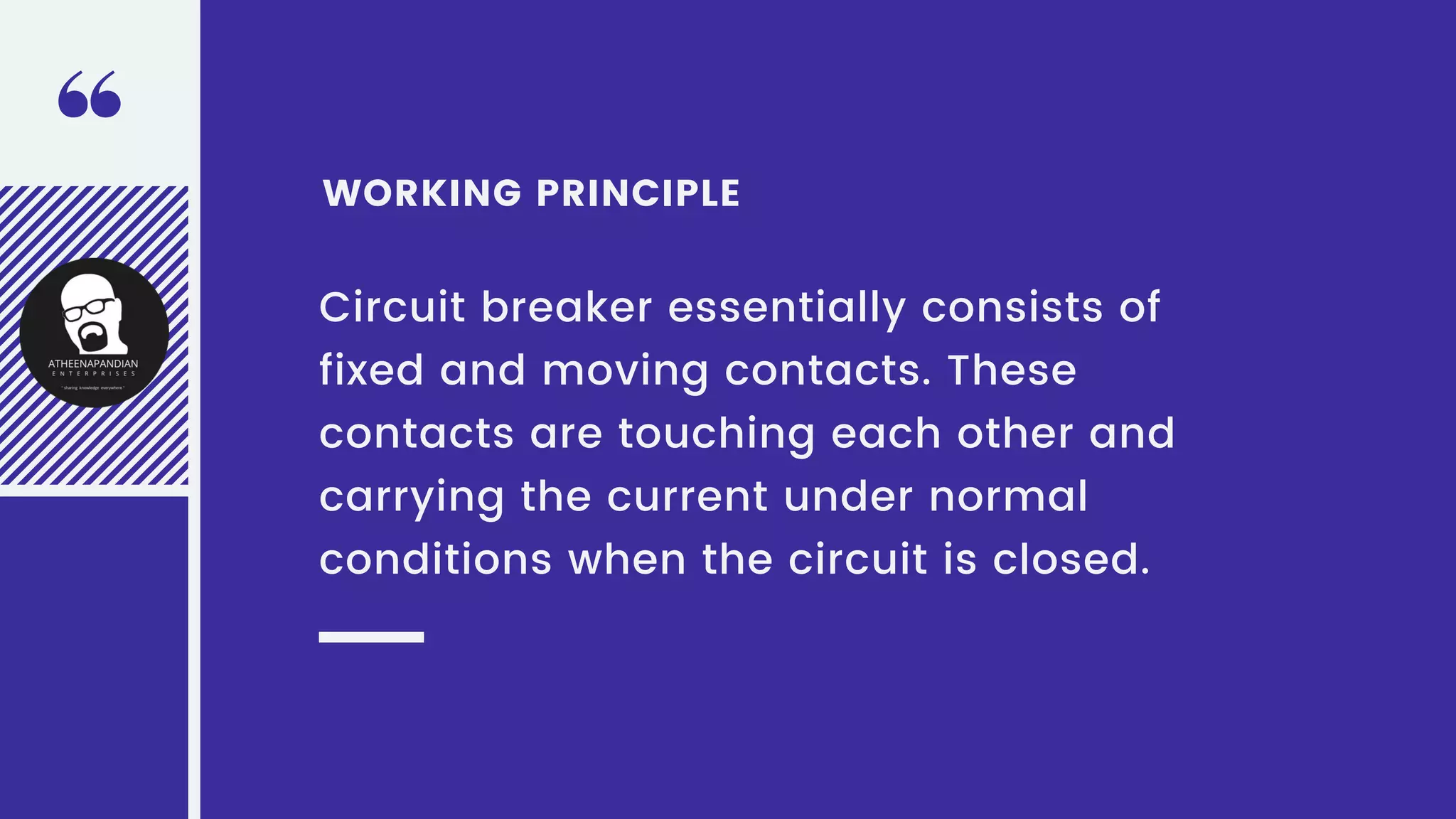 WORKING PRINCIPLE
Circuit breaker essentially consists of
fixed and moving contacts. These
contacts are touching each other and
carrying the current under normal
conditions when the circuit is closed.
 