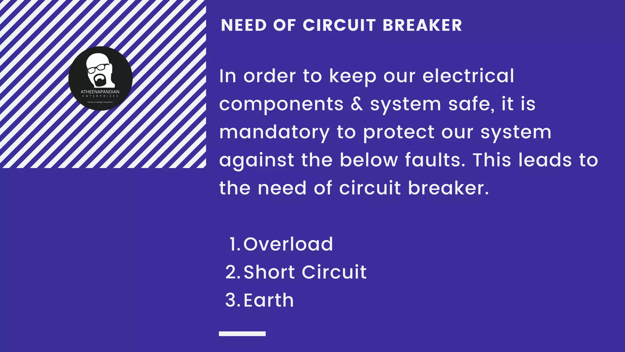 NEED OF CIRCUIT BREAKER
Overload
Short Circuit
Earth
In order to keep our electrical
components & system safe, it is
mandatory to protect our system
against the below faults. This leads to
the need of circuit breaker.
1.
2.
3.
 