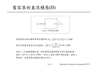 (II)
Rth
=10 Ω 1 F
+
−
vc t( )
(c) t > 0
( )4 2 / /6 7 10thR = + + = Ω  
( ) 10
0 150 100V
10 5
cv −  
= × = 
+ 
t 0
vc 100V vc
(c)
( ) ( )0 0 100Vc cv v+ −
= =
Department of Electronic Engineering, NTUT11/32
 