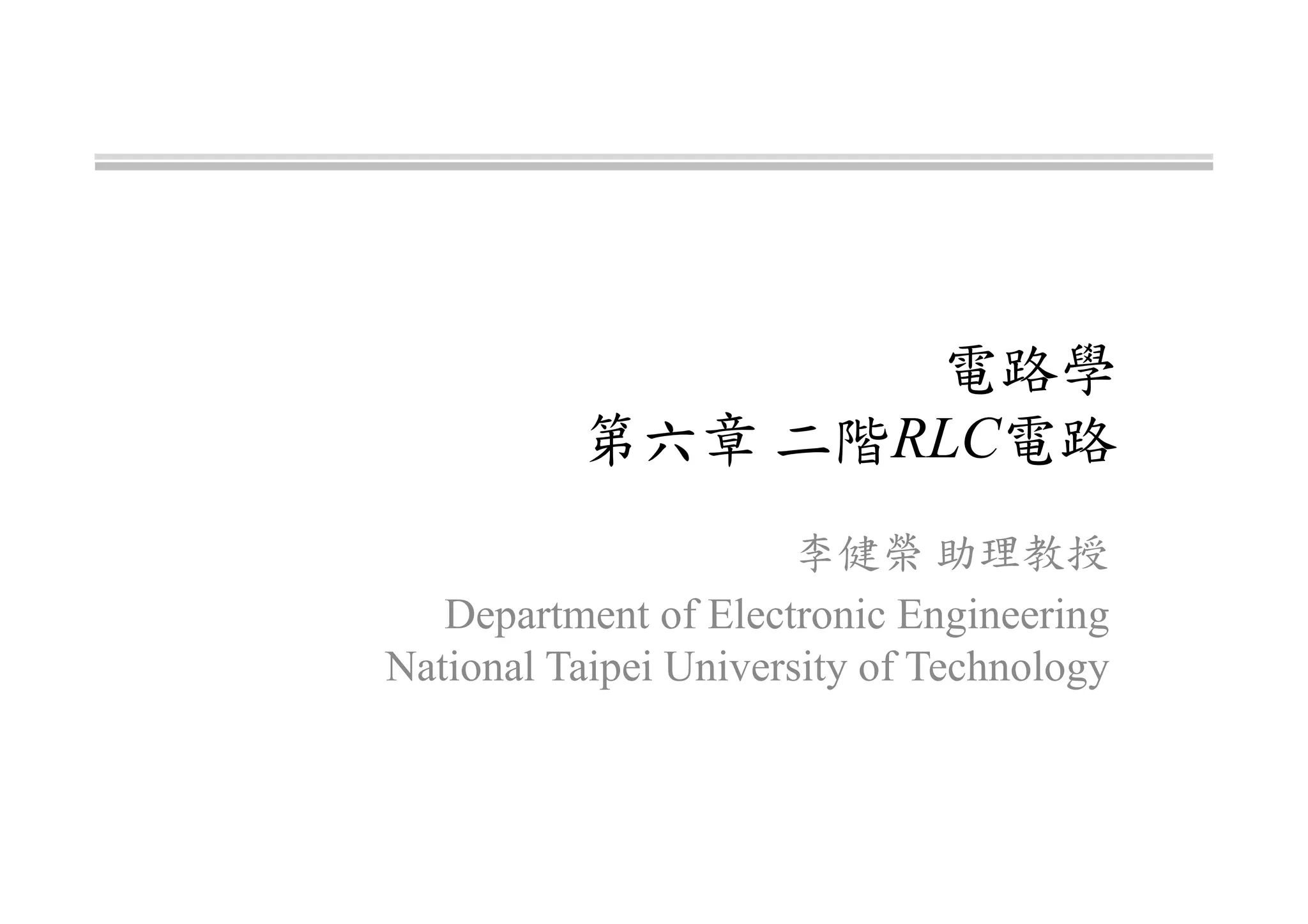 電路學
第六章 二階RLC電路
李健榮 助理教授
Department of Electronic Engineering
National Taipei University of Technology
 