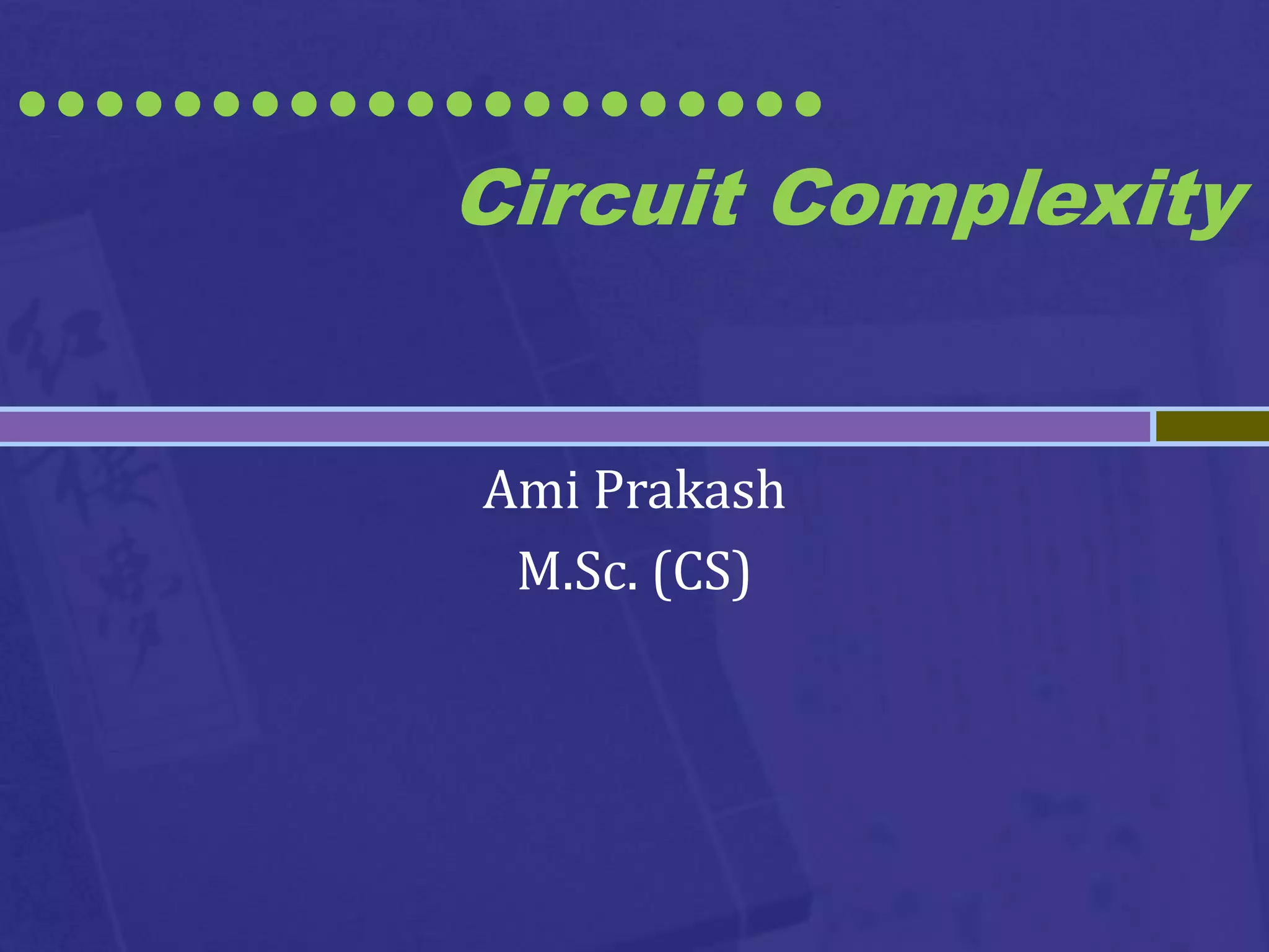 •••••••••••••••••••••
           Circuit Complexity


            Ami Prakash
             M.Sc. (CS)
 