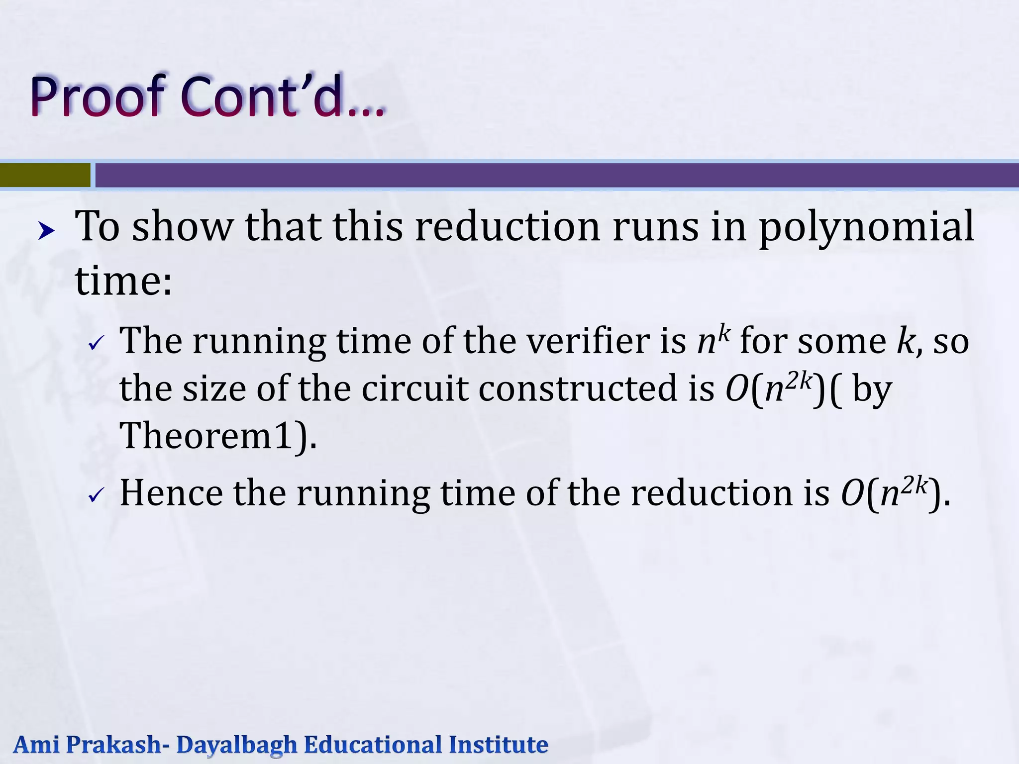    To show that this reduction runs in polynomial
    time:
       The running time of the verifier is nk for some k, so
        the size of the circuit constructed is O(n2k)( by
        Theorem1).
       Hence the running time of the reduction is O(n2k).
 