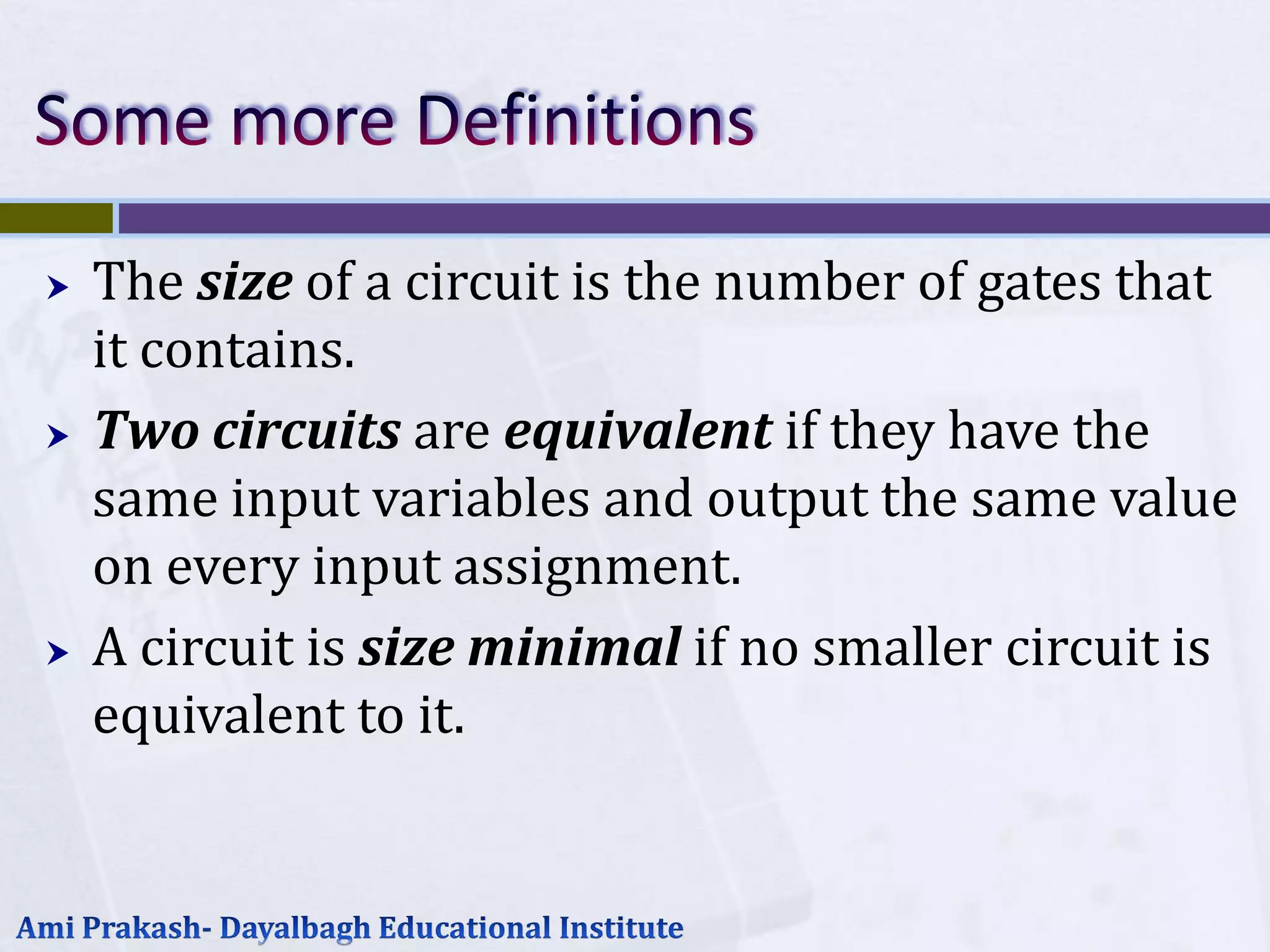    The size of a circuit is the number of gates that
    it contains.
   Two circuits are equivalent if they have the
    same input variables and output the same value
    on every input assignment.
   A circuit is size minimal if no smaller circuit is
    equivalent to it.
 