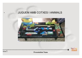 Presentation Name
Slide 1
JUGUEM AMB COTXES I ANIMALS
 