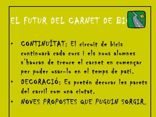 EL FUTUR DEL CARNET DE BICI CONTINUÏTAT: El circuit de bicis continuarà cada curs i els nous alumnes s’hauran de treure el carnet en començar per poder usar-lo en el temps de pati. DECORACIÓ: Es pretén decorar les parets del carril com una ciutat. NOVES PROPOSTES QUE PUGUIN SORGIR. 