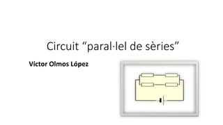 Circuit “paral·lel de sèries”
Víctor Olmos López
 