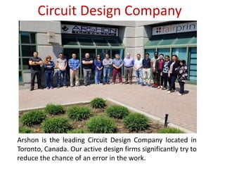 Circuit Design Company
Arshon is the leading Circuit Design Company located in
Toronto, Canada. Our active design firms significantly try to
reduce the chance of an error in the work.
 