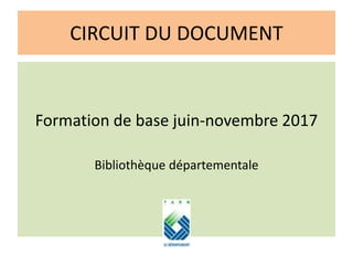 CIRCUIT DU DOCUMENT
Formation de base juin-novembre 2017
Bibliothèque départementale
 