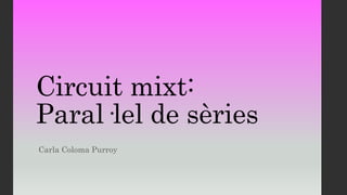 Circuit mixt:
Paral·lel de sèries
Carla Coloma Purroy
 