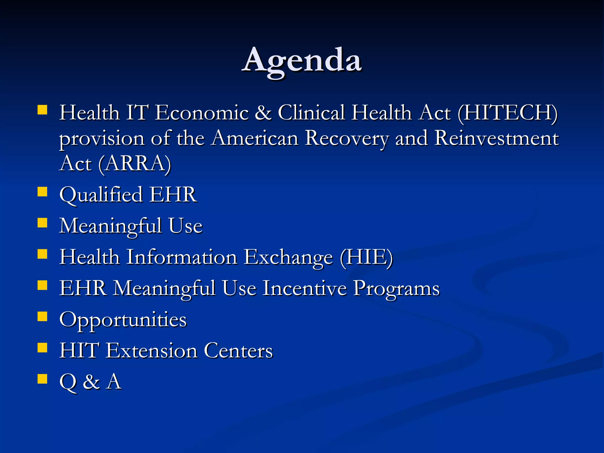 Agenda Health IT Economic & Clinical Health Act (HITECH) provision of the American Recovery and Reinvestment Act (ARRA) Qualified EHR Meaningful Use Health Information Exchange (HIE) EHR Meaningful Use Incentive Programs Opportunities HIT Extension Centers Q & A 